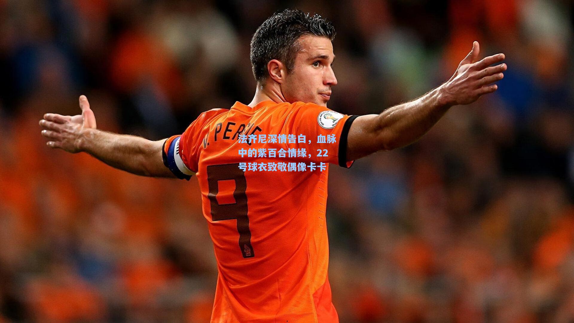 法齐尼深情告白，血脉中的紫百合情缘，22号球衣致敬偶像卡卡