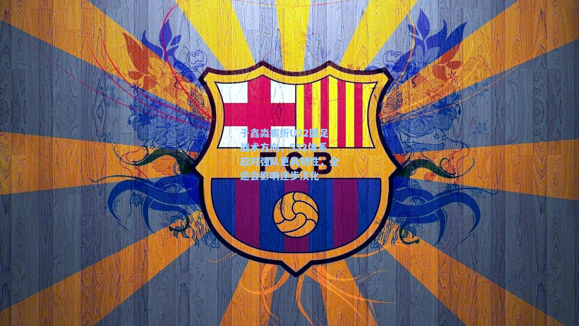 于鑫淼解析U22国足战术方向，532体系应对强队更具韧性，全运会影响逐步淡化