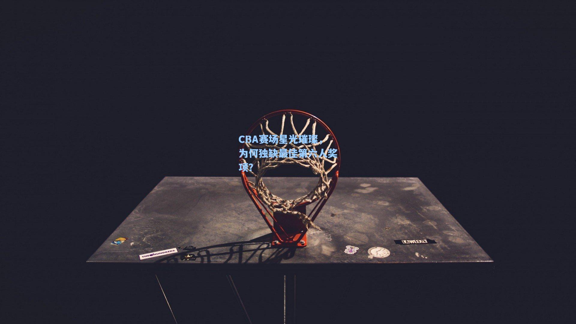 CBA赛场星光璀璨,为何独缺最佳第六人奖项?