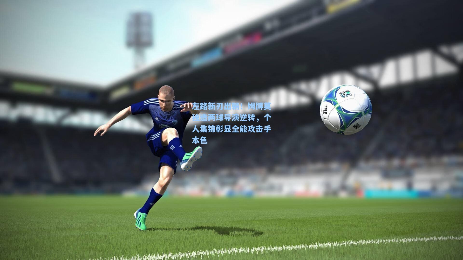 左路新刃出鞘！姆博莫独造两球导演逆转，个人集锦彰显全能攻击手本色