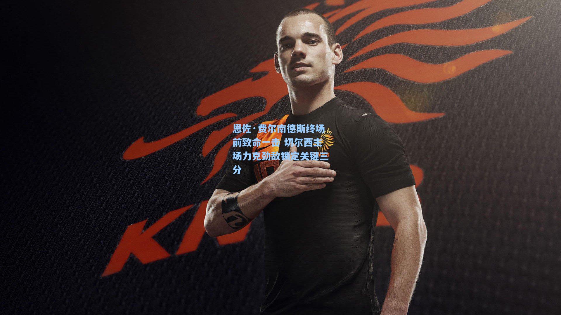 恩佐·费尔南德斯终场前致命一击 切尔西主场力克劲敌锁定关键三分